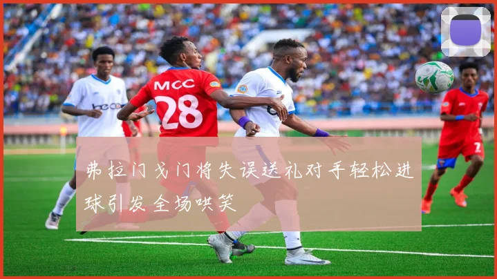 弗拉门戈门将失误送礼对手轻松进球引发全场哄笑