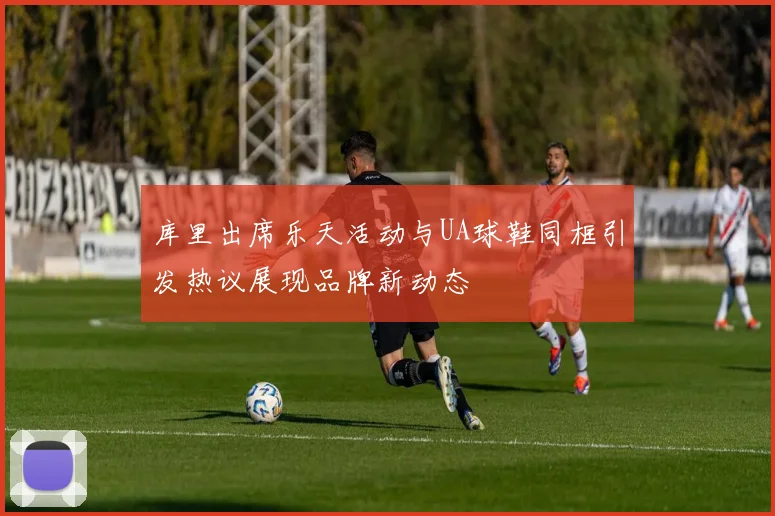 库里出席乐天活动与UA球鞋同框引发热议展现品牌新动态