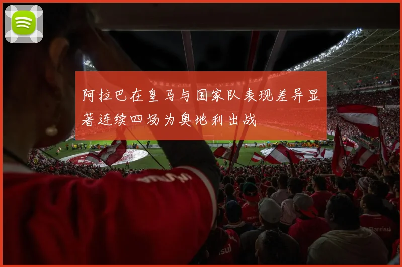阿拉巴在皇马与国家队表现差异显著连续四场为奥地利出战