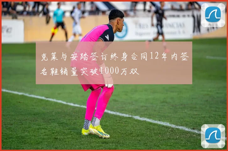克莱与安踏签订终身合同12年内签名鞋销量突破1000万双