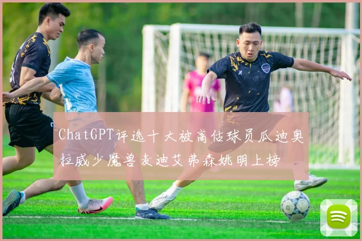 ChatGPT评选十大被高估球员瓜迪奥拉威少魔兽麦迪艾弗森姚明上榜