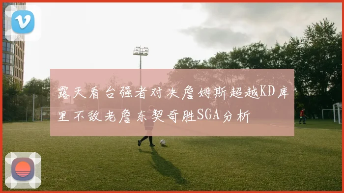 露天看台强者对决詹姆斯超越KD库里不敌老詹东契奇胜SGA分析