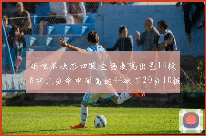 尚帕尼状态回暖全场表现出色14投8中三分命中率高达44砍下20分10板4助