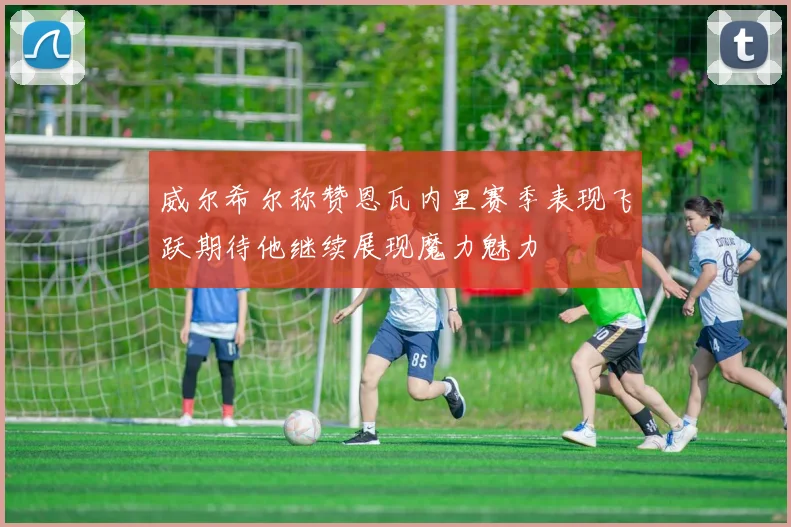 威尔希尔称赞恩瓦内里赛季表现飞跃期待他继续展现魔力魅力