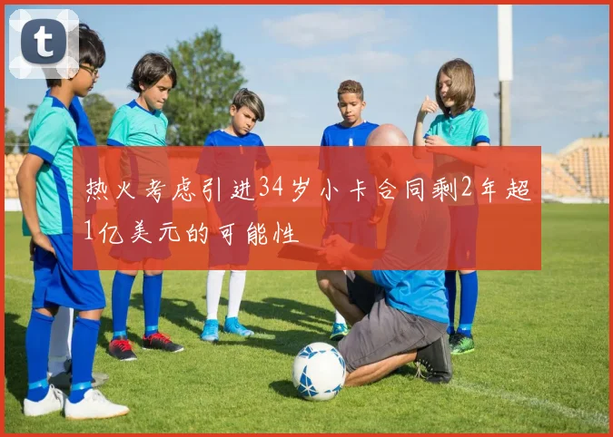 热火考虑引进34岁小卡合同剩2年超1亿美元的可能性