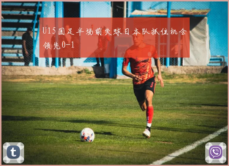 U15国足半场前失球日本队抓住机会领先0-1