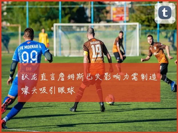 狄龙直言詹姆斯已失影响力需制造噱头吸引眼球
