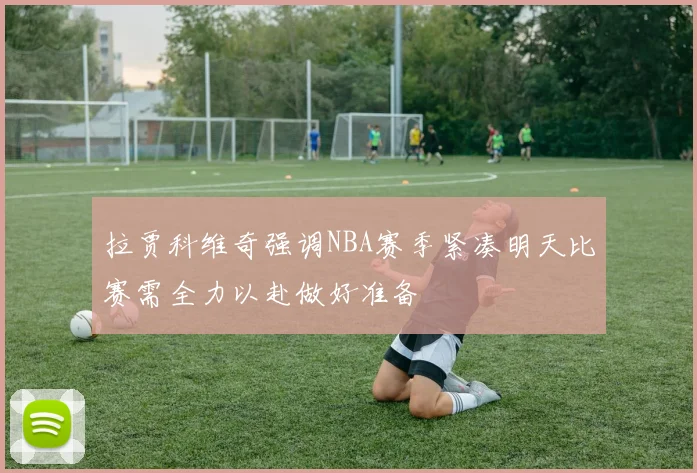 拉贾科维奇强调NBA赛季紧凑明天比赛需全力以赴做好准备