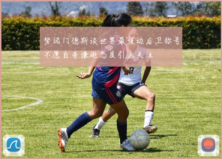 努诺门德斯谈世界最佳边后卫称号不愿自夸谦逊态度引人关注