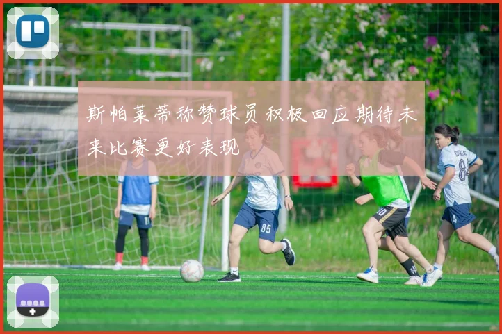 斯帕莱蒂称赞球员积极回应期待未来比赛更好表现