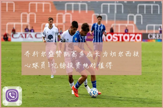 乔科尔盛赞凯塞多成长为切尔西核心球员1亿镑投资绝对值得