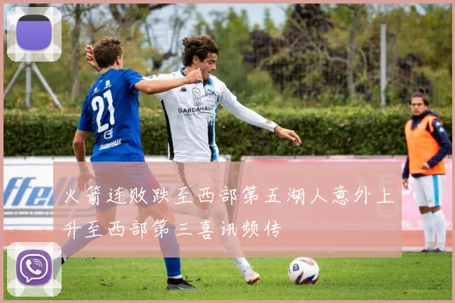 火箭连败跌至西部第五湖人意外上升至西部第三喜讯频传