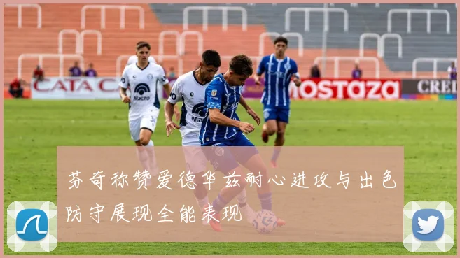 芬奇称赞爱德华兹耐心进攻与出色防守展现全能表现