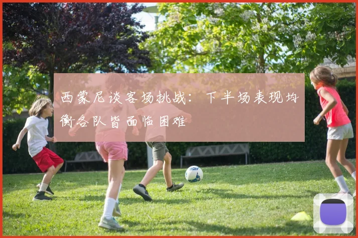 西蒙尼谈客场挑战：下半场表现均衡各队皆面临困难