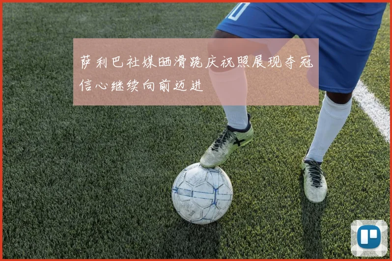 萨利巴社媒晒滑跪庆祝照展现夺冠信心继续向前迈进