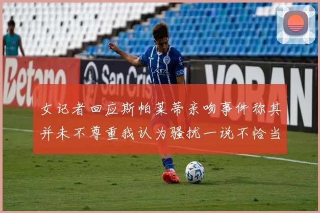 女记者回应斯帕莱蒂亲吻事件称其并未不尊重我认为骚扰一说不恰当