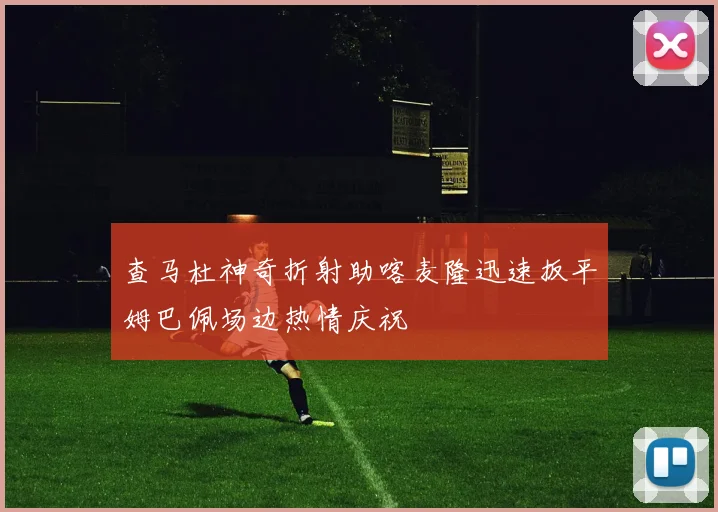 查马杜神奇折射助喀麦隆迅速扳平姆巴佩场边热情庆祝