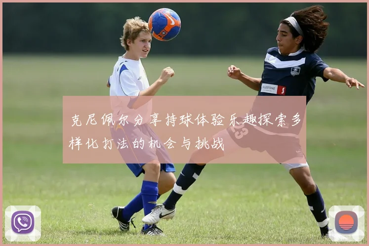 克尼佩尔分享持球体验乐趣探索多样化打法的机会与挑战