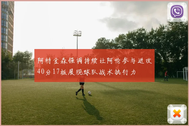 阿特金森强调持续让阿伦参与进攻40分17板展现球队战术执行力