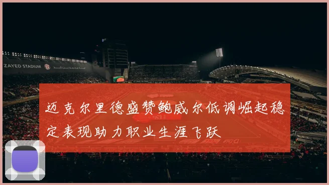 迈克尔里德盛赞鲍威尔低调崛起稳定表现助力职业生涯飞跃