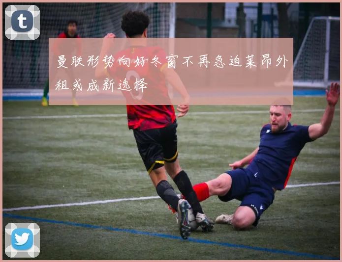 曼联形势向好冬窗不再急迫莱昂外租或成新选择